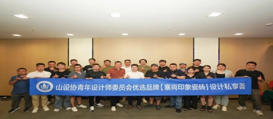 相聚章丘明水古城 | 山设协青年设计师委员会优选品牌【塞尚印象瓷砖】设计私享荟暨青专委第五期纳新活动圆满完成